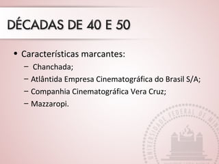 • Características marcantes:
– Chanchada;
– Atlântida Empresa Cinematográfica do Brasil S/A;
– Companhia Cinematográfica Vera Cruz;
– Mazzaropi.
 
