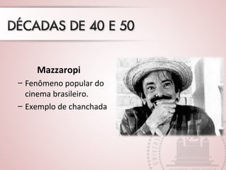 Mazzaropi
– Fenômeno popular do
cinema brasileiro.
– Exemplo de chanchada
 
