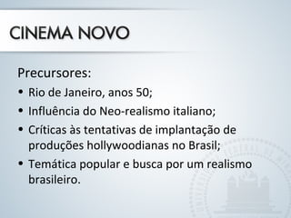 Precursores:
• Rio de Janeiro, anos 50;
• Influência do Neo-realismo italiano;
• Críticas às tentativas de implantação de
produções hollywoodianas no Brasil;
• Temática popular e busca por um realismo
brasileiro.
 