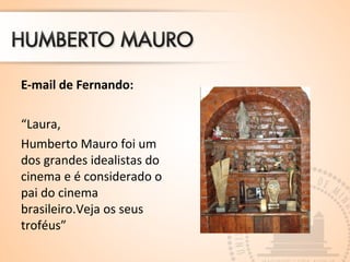 E-mail de Fernando:
“Laura,
Humberto Mauro foi um
dos grandes idealistas do
cinema e é considerado o
pai do cinema
brasileiro.Veja os seus
troféus”
 