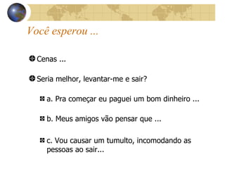 Cenas ... Seria melhor, levantar-me e sair? a. Pra começar eu paguei um bom dinheiro ... b. Meus amigos vão pensar que ... c. Vou causar um tumulto, incomodando as pessoas ao sair... Você esperou ... 