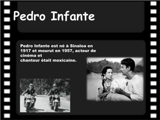 Pedro Infante

 Pedro Infante est né à Sinaloa en
 1917 et mourut en 1957, acteur de
 cinéma et
 chanteur était mexicaine.
 