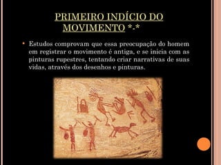 PRIMEIRO INDÍCIO DO MOVIMENTO  *-* Estudos comprovam que essa preocupação do homem em registrar o movimento é antiga, e se inicia com as pinturas rupestres, tentando criar narrativas de suas vidas, através dos desenhos e pinturas. 