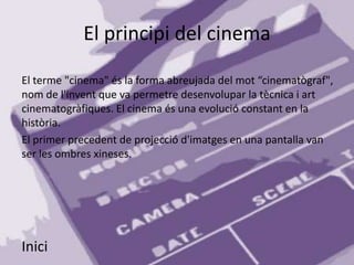 El principi del cinema

El terme "cinema" és la forma abreujada del mot “cinematògraf",
nom de l'invent que va permetre desenvolupar la tècnica i art
cinematogràfiques. El cinema és una evolució constant en la
història.
El primer precedent de projecció d'imatges en una pantalla van
ser les ombres xineses.




Inici
 