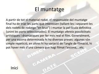El muntatge
A partir de tot el material rodat, el responsable del muntatge
final ha de triar les parts que interessen (tallant-les i separant-les
dels rodets de rodatge "en brut") i muntar la pel·lícula definitiva
(unint les parts seleccionades). El muntatge ofereix possibilitats
artístiques i dramàtiques per fer més real el film. Generalment,
per una escena determinada hi ha diverses preses: algunes són
simple repetició, en altres hi ha variació de l'angle de filmació, hi
pot haver més d'una càmera que hagi filmat l'escena,...etc.




   Inici
 