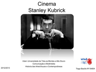 Cinema
                  Stanley Kubrick




            Utad- Universidade de Trás-os-Montes e Alto Douro
                        Comunicação e Multimédia
               Historia das ArtesVisuais e Contemporâneas
2012/2013                                                       Tiago Basílio Nº:54854
 