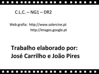 Web grafia:  http://www.solercine.pt Trabalho elaborado por:  José Carrilho e João Pires  http://images.google.pt C.L.C. – NG1 – DR2  