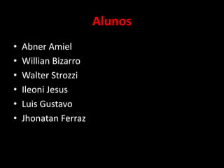 Alunos
• Abner Amiel
• Willian Bizarro
• Walter Strozzi
• Ileoni Jesus
• Luis Gustavo
• Jhonatan Ferraz
 