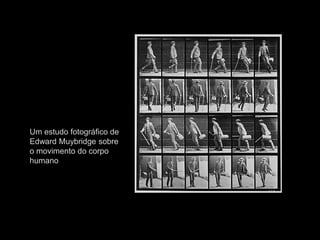Um estudo fotográfico de
Edward Muybridge sobre
o movimento do corpo
humano
 