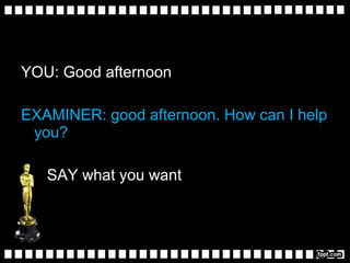 YOU: Good afternoon
EXAMINER: good afternoon. How can I help
you?
SAY what you want
 