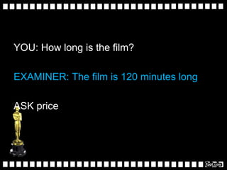 YOU: How long is the film?
EXAMINER: The film is 120 minutes long
ASK price
 