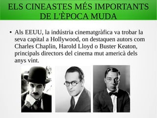 ELS CINEASTES MÉS IMPORTANTS
DE L'ÈPOCA MUDA
● Als EEUU, la indústria cinematgràfica va trobar la
seva capital a Hollywood, on destaquen autors com
Charles Chaplin, Harold Lloyd o Buster Keaton,
principals directors del cinema mut americà dels
anys vint.
 
