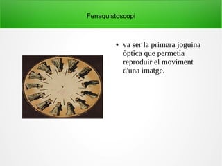 Fenaquistoscopi
● va ser la primera joguina
òptica que permetia
reproduir el moviment
d'una imatge.
 