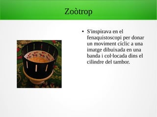 Zoòtrop
● S'inspirava en el
fenaquistoscopi per donar
un moviment cíclic a una
imatge dibuixada en una
banda i col·locada dins el
cilindre del tambor.
 