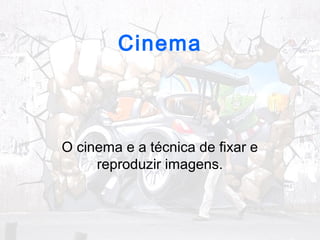 Cinema 
O cinema e a técnica de fixar e 
reproduzir imagens. 
 
