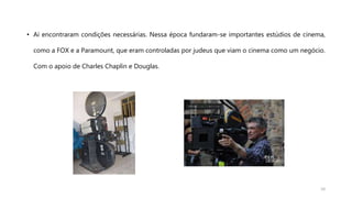 • Aí encontraram condições necessárias. Nessa época fundaram-se importantes estúdios de cinema,
como a FOX e a Paramount, que eram controladas por judeus que viam o cinema como um negócio.
Com o apoio de Charles Chaplin e Douglas.
10
 