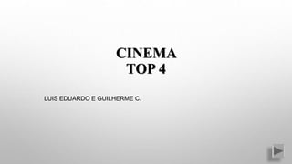CINEMA
TOP 4
LUIS EDUARDO E GUILHERME C.
 