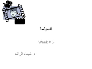 ‫السينما‬
Week # 5
‫د‬.‫الراشد‬ ‫شيماء‬
 