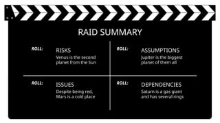 RISKS
Venus is the second
planet from the Sun
ASSUMPTIONS
Jupiter is the biggest
planet of them all
ISSUES
Despite being red,
Mars is a cold place
DEPENDENCIES
Saturn is a gas giant
and has several rings
RAID SUMMARY
ROLL:
ROLL:
ROLL:
ROLL:
 