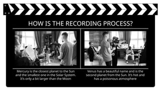 Mercury is the closest planet to the Sun
and the smallest one in the Solar System.
It’s only a bit larger than the Moon
HOW IS THE RECORDING PROCESS?
Venus has a beautiful name and is the
second planet from the Sun. It’s hot and
has a poisonous atmosphere
 