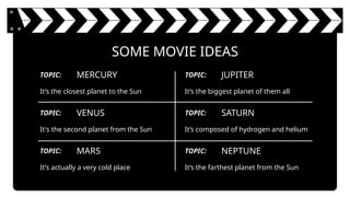 SOME MOVIE IDEAS
MERCURY
It’s the closest planet to the Sun
VENUS
It's the second planet from the Sun
MARS
It’s actually a very cold place
JUPITER
It’s the biggest planet of them all
SATURN
It’s composed of hydrogen and helium
NEPTUNE
It’s the farthest planet from the Sun
TOPIC: TOPIC:
TOPIC:
TOPIC:
TOPIC:
TOPIC:
 