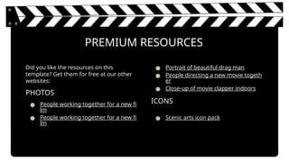 PREMIUM RESOURCES
Did you like the resources on this
template? Get them for free at our other
websites:
PHOTOS
● People working together for a new fi
lm
● People working together for a new fi
lm
● Portrait of beautiful drag man
● People directing a new movie togeth
er
● Close-up of movie clapper indoors
ICONS
● Scenic arts icon pack
 