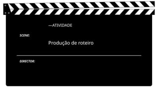 —ATIVIDADE
Produção de roteiro
SCENE:
DIRECTOR:
 