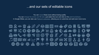 You can resize these icons without losing quality.
You can change the stroke and fill color; just select the icon and click on the paint bucket/pen.
In Google Slides, you can also use Flaticon’s extension, allowing you to customize and add even more icons.
...and our sets of editable icons
 