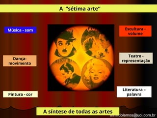 arnaldolemos@uol.com.br
A “sétima arte”
Música - som
Dança-
movimento
Pintura - cor
Escultura -
volume
Teatro -
representação
Literatura –
palavra
A síntese de todas as artes
 