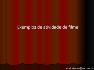 arnaldolemos@uol.com.br
Exemplos de atividade de filme
 