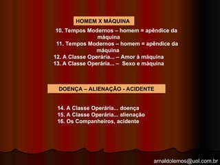 arnaldolemos@uol.com.br
10. Tempos Modernos – homem = apêndice da
máquina
11. Tempos Modernos – homem = apêndice da
máquina
12. A Classe Operária... – Amor à máquina
13. A Classe Operária... – Sexo e máquina
HOMEM X MÁQUINA
14. A Classe Operária... doença
15. A Classe Operária... alienação
16. Os Companheiros, acidente
DOENÇA – ALIENAÇÃO - ACIDENTE
 