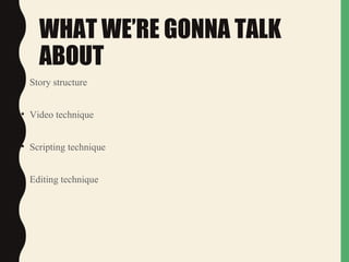 WHAT WE’RE GONNA TALK
ABOUT
• Story structure
• Video technique
• Scripting technique
• Editing technique
 