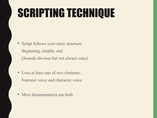 SCRIPTING TECHNIQUE
• Script follows your story structure:
Beginning, middle, end
(Sounds obvious but not always easy)
• Uses at least one of two elements:
Narrator voice and character voice
• Most documentaries use both
 