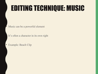 EDITING TECHNIQUE: MUSIC
• Music can be a powerful element
• It’s often a character in its own right
• Example: Beach Clip
 