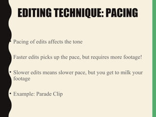 EDITING TECHNIQUE: PACING
• Pacing of edits affects the tone
• Faster edits picks up the pace, but requires more footage!
• Slower edits means slower pace, but you get to milk your
footage
• Example: Parade Clip
 