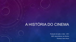 A HISTÓRIA DO CINEMA
Produção de áudio e vídeo – 2013
EEEP Jaime Alencar de Oliveira
Professor Sávio Ponte
 