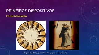 PRIMEIROS DISPOSITIVOS
Fenacistoscópio
Origem dos 16 fps que influenciou os primeiros cineastras
 