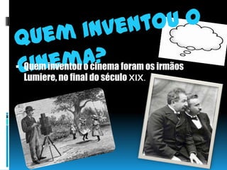 Quem inventou o cinema?Quem inventou o cinema foram os irmãos Lumiere, no final do século XIX.