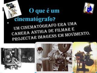 O que é um      cinematógrafo?Um cinematógrafo era uma camera antiga de filmar e projectar imagens em movimento.