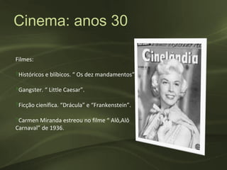 Cinema: anos 30

Filmes:

‽Históricos e blíbicos. “ Os dez mandamentos”.

‽Gangster. “ Little Caesar”.

‽Ficção cienífica. “Drácula” e “Frankenstein”.

‽Carmen Miranda estreou no filme “ Alô,Alô
Carnaval” de 1936.
 