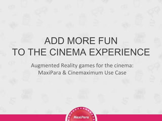 ADD MORE FUN
TO THE CINEMA EXPERIENCE
Augmented Reality games for the cinema:
MaxiPara & Cinemaximum Use Case
 