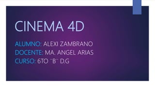 CINEMA 4D
ALUMNO: ALEXI ZAMBRANO
DOCENTE: MA. ANGEL ARIAS
CURSO: 6TO ¨B¨ D.G
 