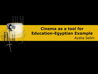 Cinema as a tool for
Education-Egyptian Example
Aysha Selim
 