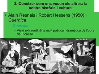 3.-Conèixer com ens veuen els altres: la nostra història i cultura . Alain Resnais i Robert Hessens (1950) :  Guernica Guernica Visió extraordinària molt poètica i dramàtica de l’obra de Picasso 