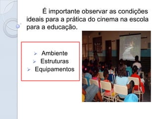 É importante observar as condições
ideais para a prática do cinema na escola
para a educação.


   Ambiente
  Estruturas
 Equipamentos
 