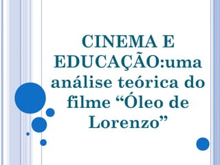 CINEMA E
EDUCAÇÃO:uma
análise teórica do
filme “Óleo de
Lorenzo”
 