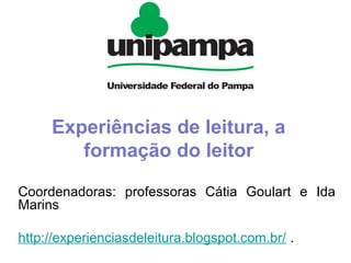 Experiências de leitura, a
formação do leitor
Coordenadoras: professoras Cátia Goulart e Ida
Marins
http://experienciasdeleitura.blogspot.com.br/ .
 