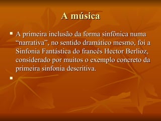 A música A primeira inclusão da forma sinfônica numa “narrativa”, no sentido dramático mesmo, foi a Sinfonia Fantástica do francês Hector Berlioz, considerado por muitos o exemplo concreto da primeira sinfonia descritiva. 