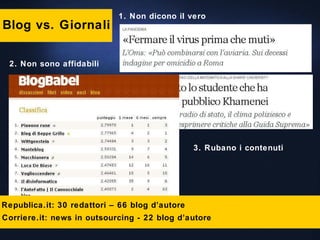 Blog vs. Giornali 1. Non dicono il vero 2. Non sono affidabili 3. Rubano i contenuti Republica.it: 30 redattori – 66 blog d’autore Corriere.it: news in outsourcing - 22 blog d’autore 