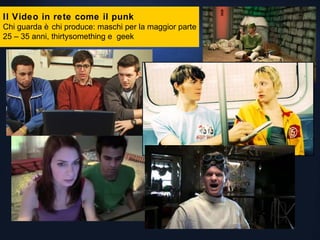 Il Video in rete come il punk Chi guarda è chi produce: maschi per la maggior parte 25 – 35 anni, thirtysomething e  geek 